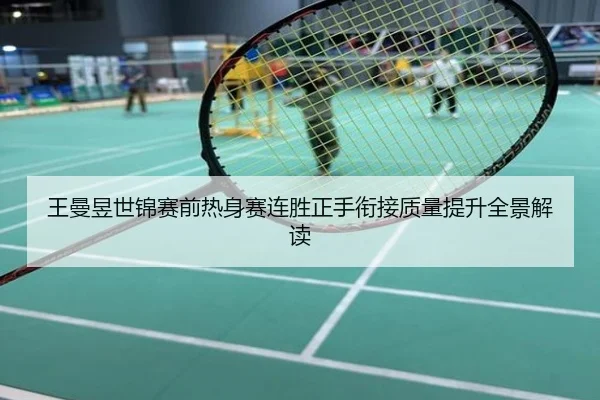 王曼昱世锦赛前热身赛连胜正手衔接质量提升全景解读